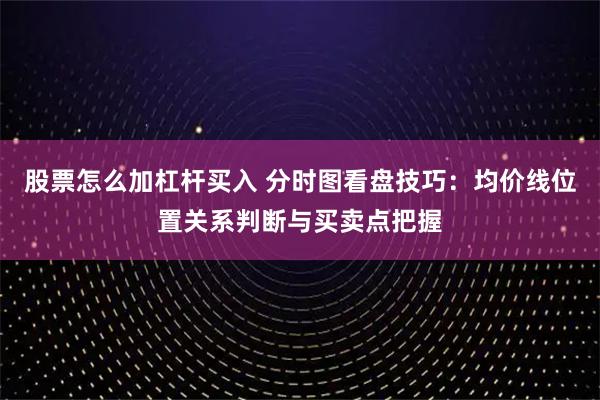 股票怎么加杠杆买入 分时图看盘技巧：均价线位置关系判断与买卖点把握
