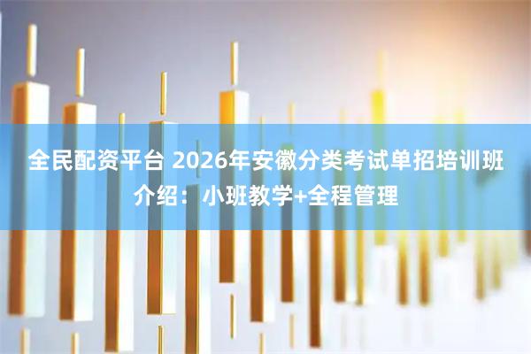 全民配资平台 2026年安徽分类考试单招培训班介绍：小班教学+全程管理