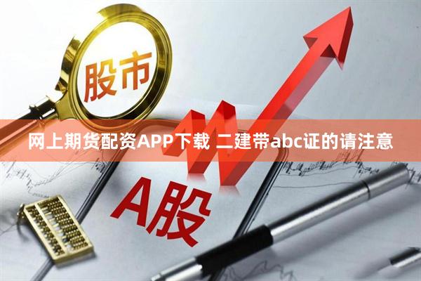 网上期货配资APP下载 二建带abc证的请注意