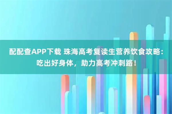 配配查APP下载 珠海高考复读生营养饮食攻略：吃出好身体，助力高考冲刺路！