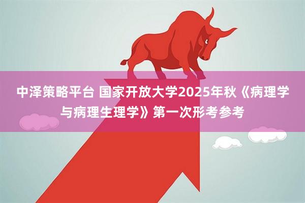 中泽策略平台 国家开放大学2025年秋《病理学与病理生理学》第一次形考参考