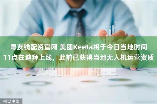 粤友钱配资官网 美团Keeta将于今日当地时间11点在迪拜上线，此前已获得当地无人机运营资质