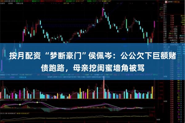 按月配资 “梦断豪门”侯佩岑：公公欠下巨额赌债跑路，母亲挖闺蜜墙角被骂