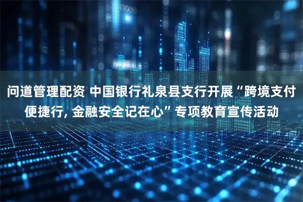 问道管理配资 中国银行礼泉县支行开展“跨境支付便捷行, 金融安全记在心”专项教育宣传活动
