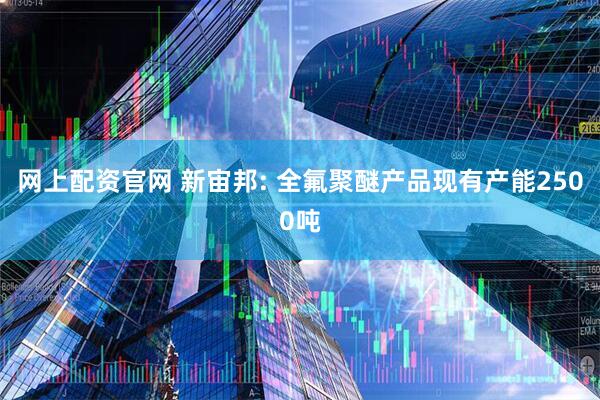 网上配资官网 新宙邦: 全氟聚醚产品现有产能2500吨