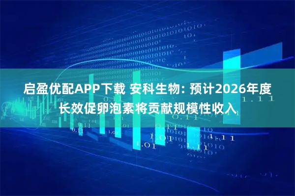 启盈优配APP下载 安科生物: 预计2026年度长效促卵泡素将贡献规模性收入