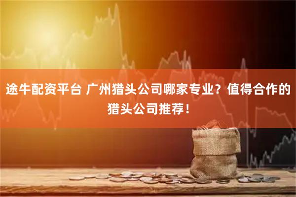 途牛配资平台 广州猎头公司哪家专业？值得合作的猎头公司推荐！