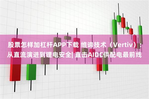 股票怎样加杠杆APP下载 维谛技术（Vertiv）：从直流演进到锂电安全| 直击AIDC供配电最前线