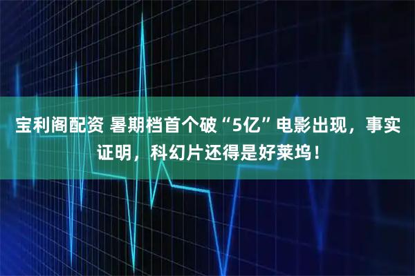 宝利阁配资 暑期档首个破“5亿”电影出现，事实证明，科幻片还得是好莱坞！