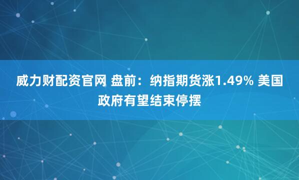 威力财配资官网 盘前：纳指期货涨1.49% 美国政府有望结束停摆