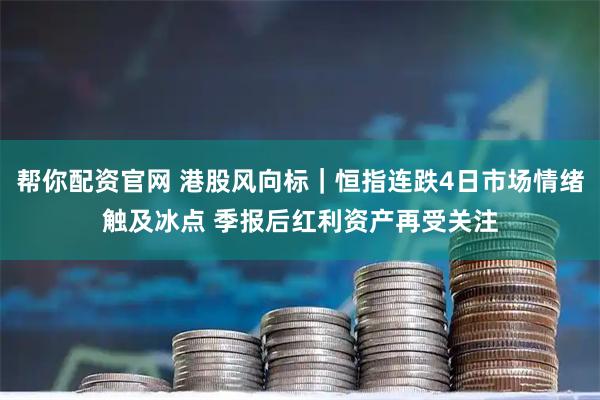 帮你配资官网 港股风向标｜恒指连跌4日市场情绪触及冰点 季报后红利资产再受关注