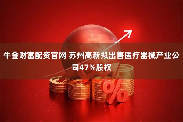 牛金财富配资官网 苏州高新拟出售医疗器械产业公司47%股权
