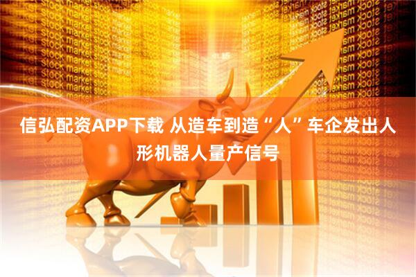 信弘配资APP下载 从造车到造“人”车企发出人形机器人量产信号