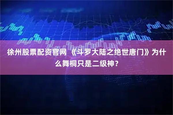 徐州股票配资官网 《斗罗大陆之绝世唐门》为什么舞桐只是二级神？