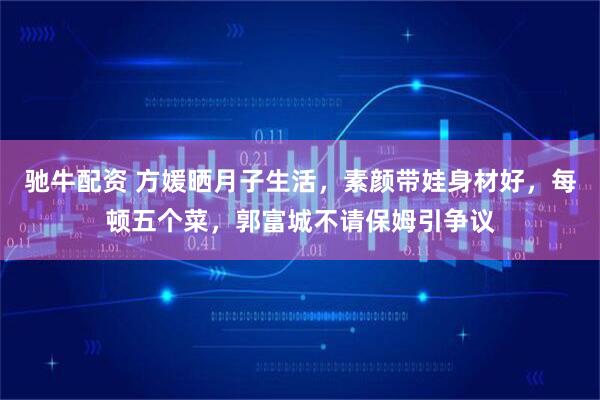 驰牛配资 方媛晒月子生活，素颜带娃身材好，每顿五个菜，郭富城不请保姆引争议
