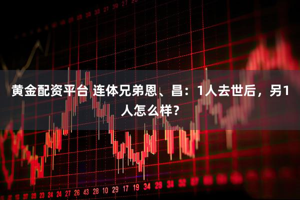 黄金配资平台 连体兄弟恩、昌：1人去世后，另1人怎么样？