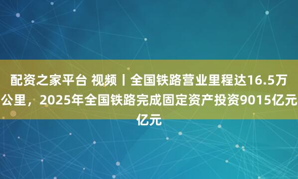 配资之家平台 视频丨全国铁路营业里程达16.5万公里，2025年全国铁路完成固定资产投资9015亿元