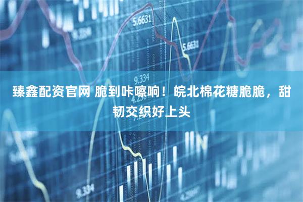 臻鑫配资官网 脆到咔嚓响！皖北棉花糖脆脆，甜韧交织好上头