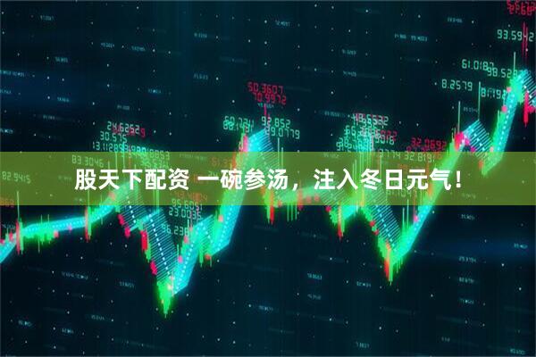 股天下配资 一碗参汤，注入冬日元气！