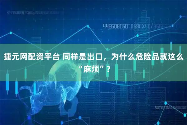 捷元网配资平台 同样是出口，为什么危险品就这么“麻烦”？