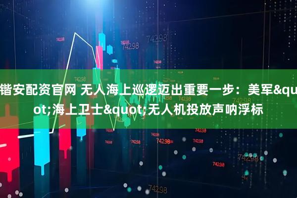 锴安配资官网 无人海上巡逻迈出重要一步：美军"海上卫士"无人机投放声呐浮标