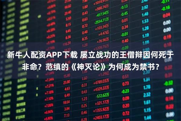 新牛人配资APP下载 屡立战功的王僧辩因何死于非命？范缜的《神灭论》为何成为禁书？