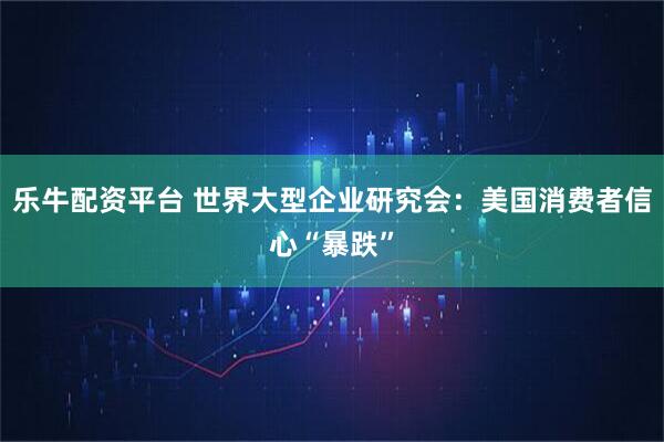 乐牛配资平台 世界大型企业研究会：美国消费者信心“暴跌”