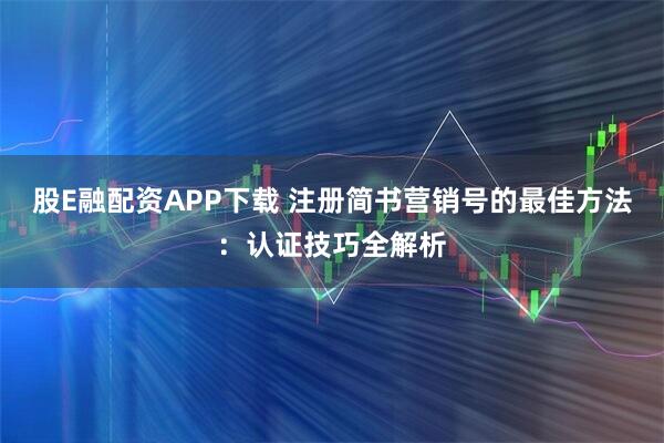 股E融配资APP下载 注册简书营销号的最佳方法：认证技巧全解析