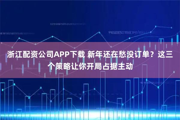 浙江配资公司APP下载 新年还在愁没订单？这三个策略让你开局占据主动