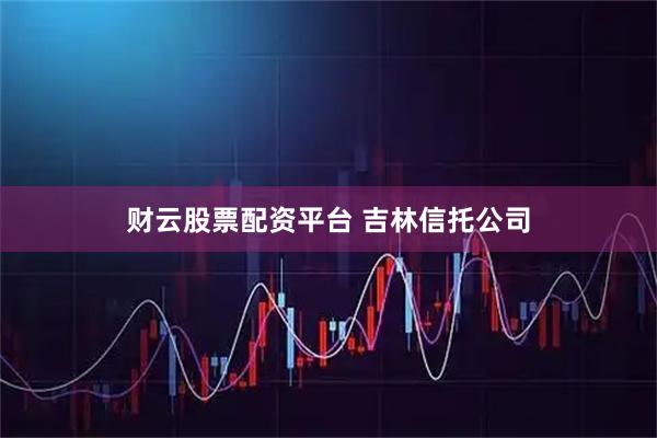 财云股票配资平台 吉林信托公司