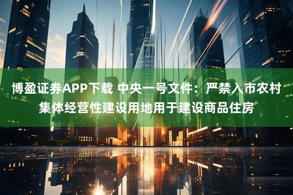博盈证券APP下载 中央一号文件：严禁入市农村集体经营性建设用地用于建设商品住房