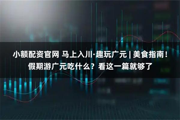 小额配资官网 马上入川·趣玩广元 | 美食指南！假期游广元吃什么？看这一篇就够了