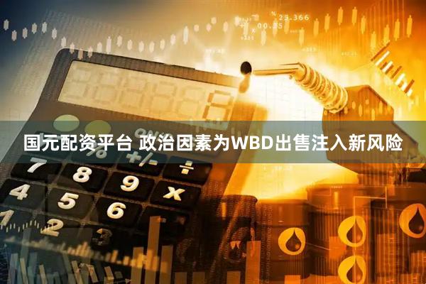 国元配资平台 政治因素为WBD出售注入新风险