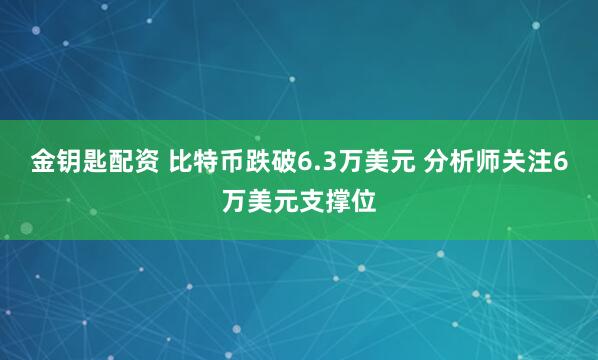 金钥匙配资 比特币跌破6.3万美元 分析师关注6万美元支撑位