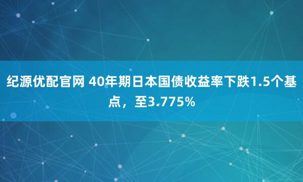 纪源优配官网 40年期日本国债收益率下跌1.5个基点，至3.775%
