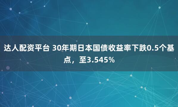达人配资平台 30年期日本国债收益率下跌0.5个基点，至3.545%