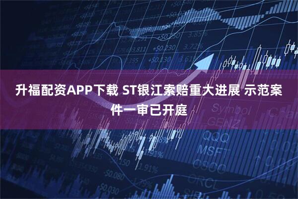升福配资APP下载 ST银江索赔重大进展 示范案件一审已开庭