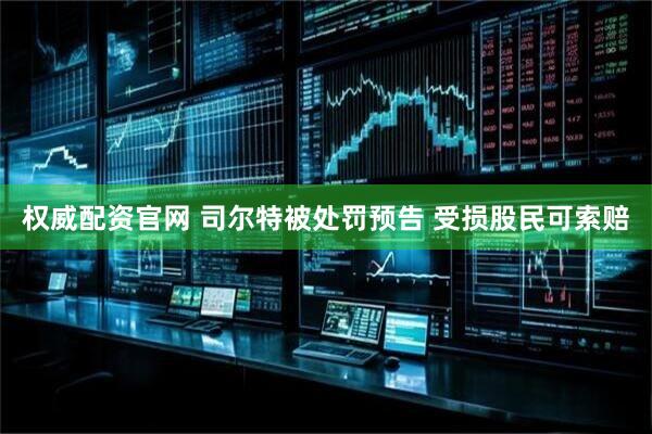 权威配资官网 司尔特被处罚预告 受损股民可索赔