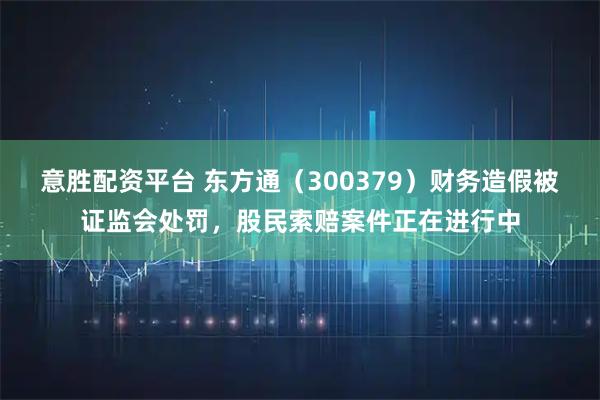 意胜配资平台 东方通（300379）财务造假被证监会处罚，股民索赔案件正在进行中