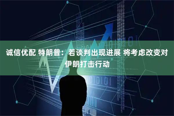 诚信优配 特朗普：若谈判出现进展 将考虑改变对伊朗打击行动
