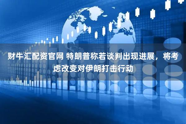 财牛汇配资官网 特朗普称若谈判出现进展，将考虑改变对伊朗打击行动