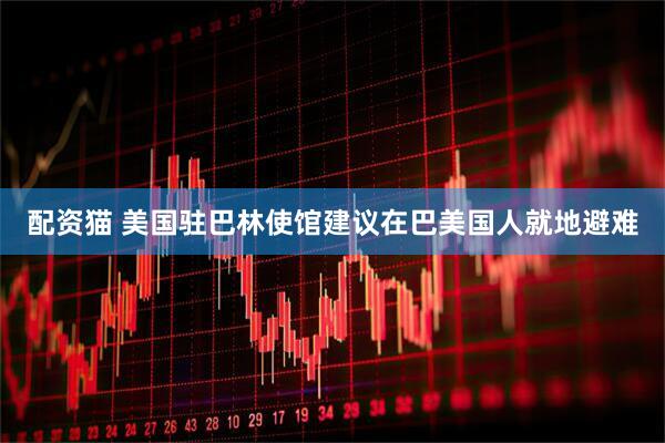 配资猫 美国驻巴林使馆建议在巴美国人就地避难
