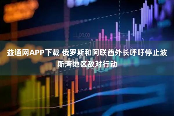 益通网APP下载 俄罗斯和阿联酋外长呼吁停止波斯湾地区敌对行动