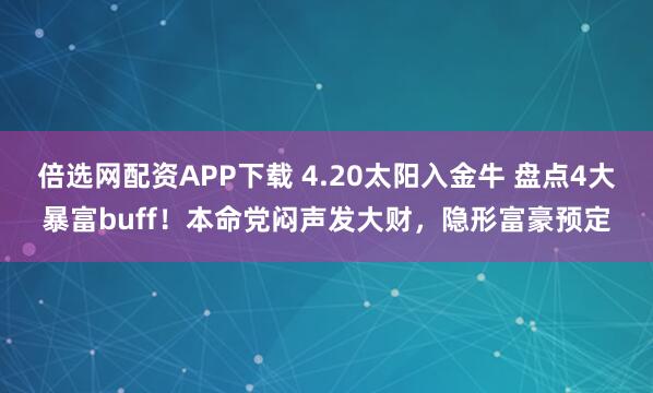 倍选网配资APP下载 4.20太阳入金牛 盘点4大暴富buff！本命党闷声发大财，隐形富豪预定