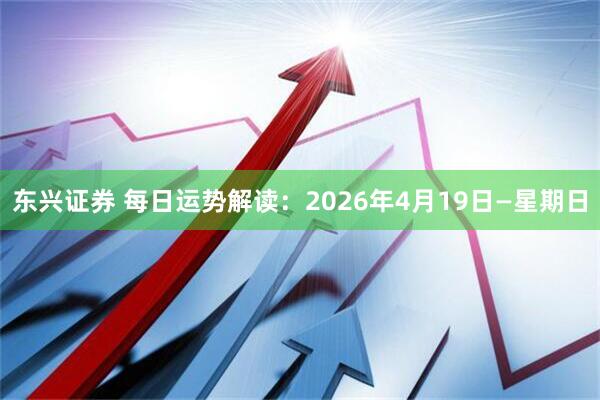 东兴证券 每日运势解读:2026年4月19日—星期日